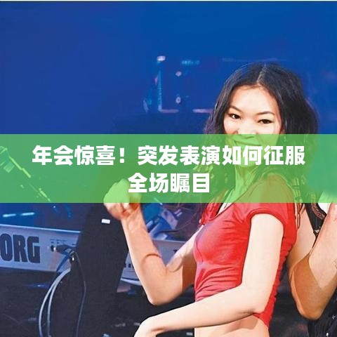 年會(huì)驚喜！突發(fā)表演如何征服全場(chǎng)矚目