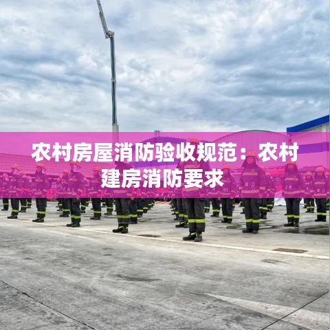農(nóng)村房屋消防驗(yàn)收規(guī)范：農(nóng)村建房消防要求 