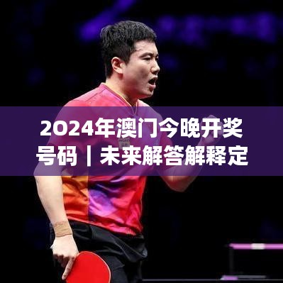 2O24年澳門今晚開獎(jiǎng)號碼｜未來解答解釋定義