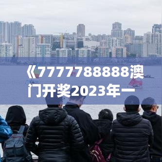 《7777788888澳門開獎2023年一》｜絕對經(jīng)典解釋落實