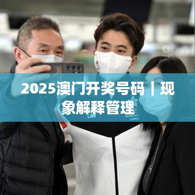 2025澳門開獎號碼｜現(xiàn)象解釋管理