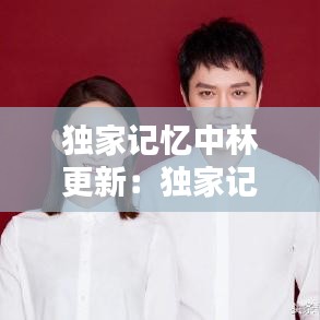 獨(dú)家記憶中林更新：獨(dú)家記憶誰和誰是一對 