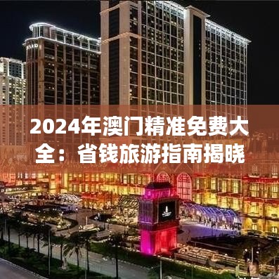2024年澳門精準免費大全：省錢旅游指南揭曉