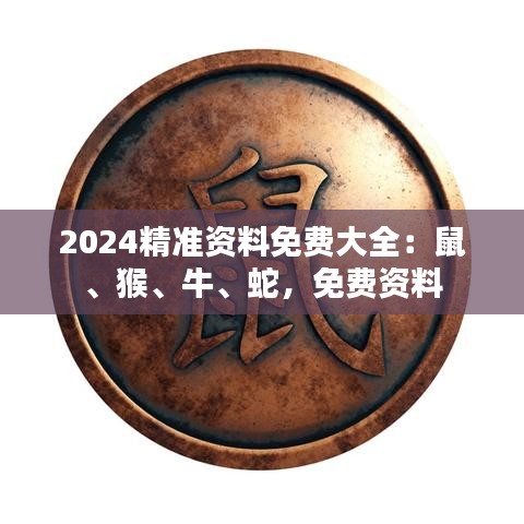 2024精準(zhǔn)資料免費(fèi)大全：鼠、猴、牛、蛇，免費(fèi)資料