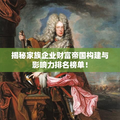 揭秘家族企業(yè)財富帝國構(gòu)建與影響力排名榜單！
