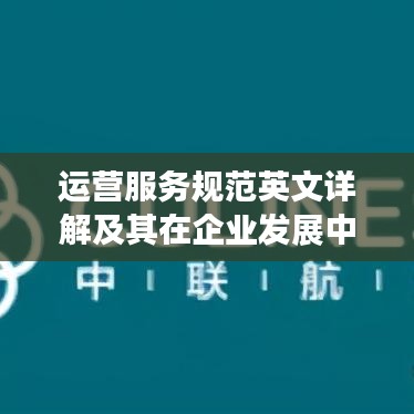 運(yùn)營(yíng)服務(wù)規(guī)范英文詳解及其在企業(yè)發(fā)展中的核心重要性