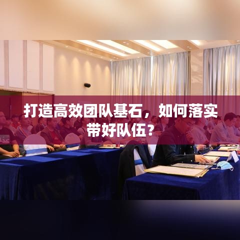 打造高效團(tuán)隊(duì)基石，如何落實(shí)帶好隊(duì)伍？
