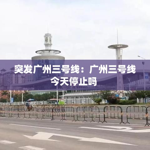 突發(fā)廣州三號線：廣州三號線今天停止嗎 