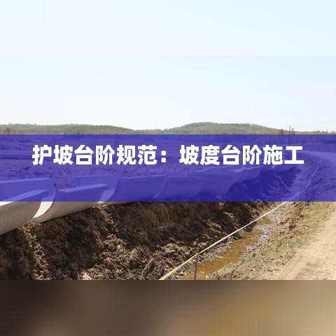 護(hù)坡臺階規(guī)范：坡度臺階施工 