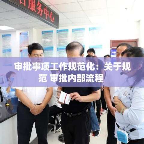 審批事項工作規(guī)范化：關(guān)于規(guī)范 審批內(nèi)部流程 