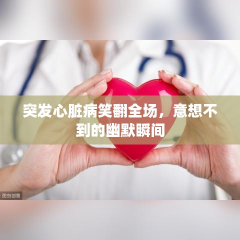 突發(fā)心臟病笑翻全場(chǎng)，意想不到的幽默瞬間