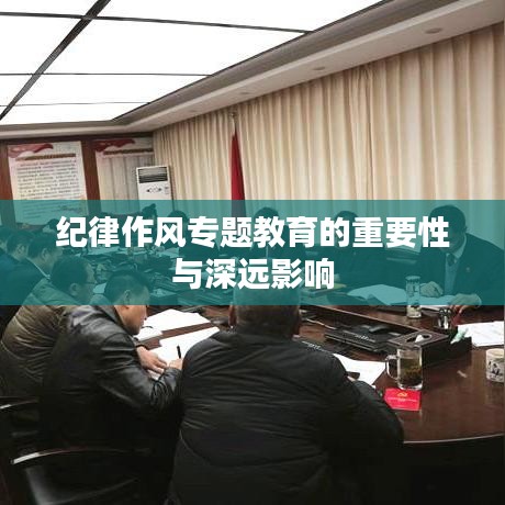 紀(jì)律作風(fēng)專題教育的重要性與深遠(yuǎn)影響