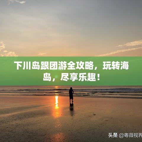 下川島跟團(tuán)游全攻略，玩轉(zhuǎn)海島，盡享樂趣！