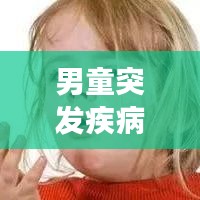 男童突發(fā)疾病，緊急應(yīng)對(duì)與關(guān)愛，家長必看！