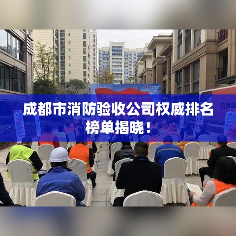 成都市消防驗收公司權(quán)威排名榜單揭曉！