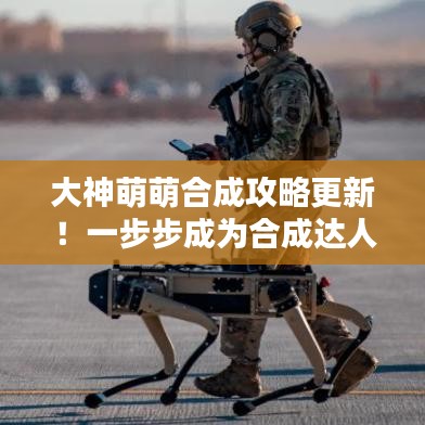 大神萌萌合成攻略更新！一步步成為合成達(dá)人專家指導(dǎo)