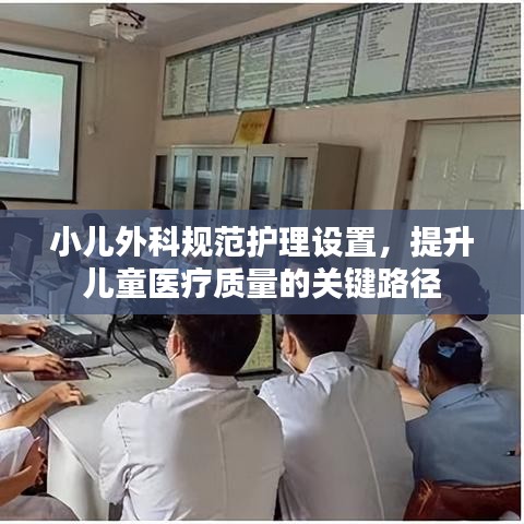 小兒外科規(guī)范護(hù)理設(shè)置，提升兒童醫(yī)療質(zhì)量的關(guān)鍵路徑