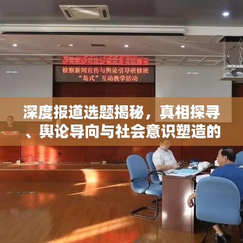 深度報道選題揭秘，真相探尋、輿論導(dǎo)向與社會意識塑造的力量