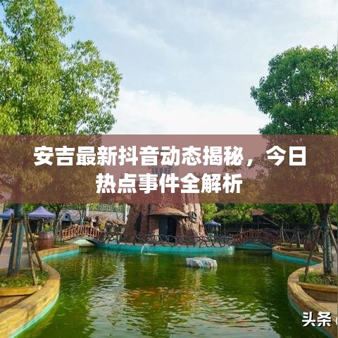 安吉最新抖音動態(tài)揭秘，今日熱點事件全解析
