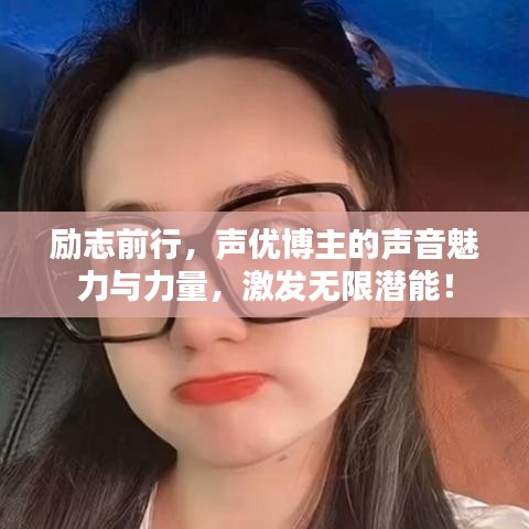 勵志前行，聲優(yōu)博主的聲音魅力與力量，激發(fā)無限潛能！