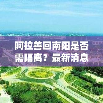 阿拉善回南陽是否需隔離？最新消息權威解讀