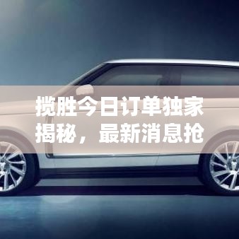 攬勝今日訂單獨家揭秘，最新消息搶先看！