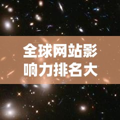 全球網(wǎng)站影響力排名大揭秘，洞悉網(wǎng)站世界排名及全球影響力