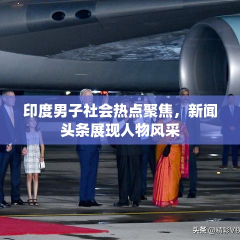 印度男子社會(huì)熱點(diǎn)聚焦，新聞?lì)^條展現(xiàn)人物風(fēng)采