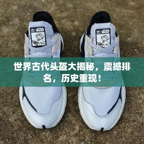 世界古代頭盔大揭秘，震撼排名，歷史重現(xiàn)！