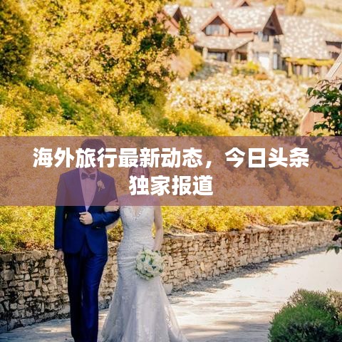 海外旅行最新動態(tài)，今日頭條獨(dú)家報(bào)道