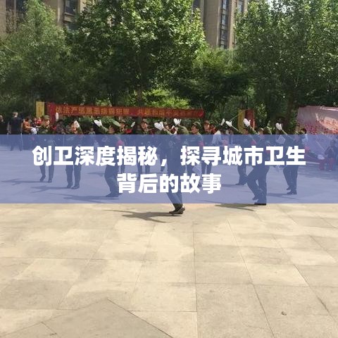 創(chuàng)衛(wèi)深度揭秘，探尋城市衛(wèi)生背后的故事