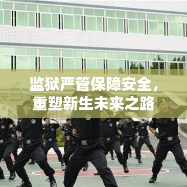 監(jiān)獄嚴(yán)管保障安全，重塑新生未來之路