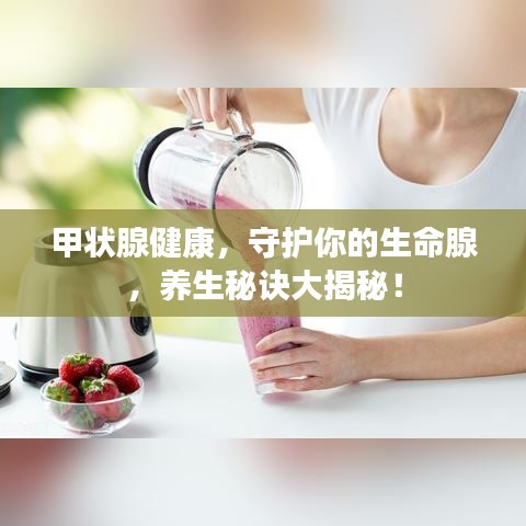 甲狀腺健康，守護(hù)你的生命腺，養(yǎng)生秘訣大揭秘！