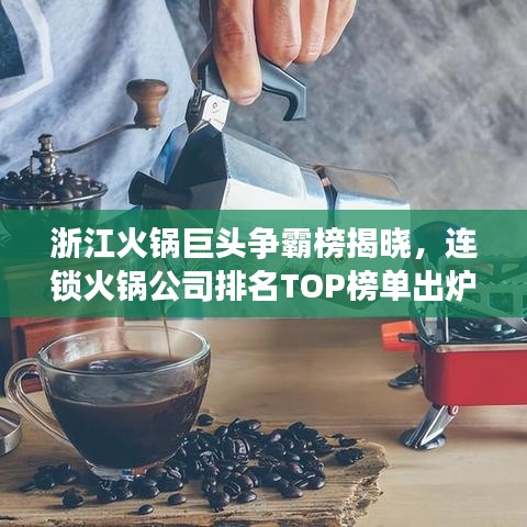 浙江火鍋巨頭爭霸榜揭曉，連鎖火鍋公司排名TOP榜單出爐！