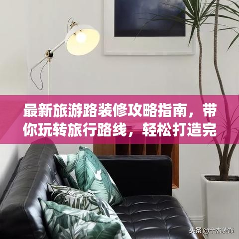 最新旅游路裝修攻略指南，帶你玩轉(zhuǎn)旅行路線，輕松打造完美旅程！