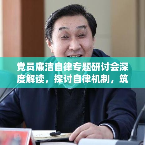 黨員廉潔自律專題研討會深度解讀，探討自律機制，筑牢廉潔防線