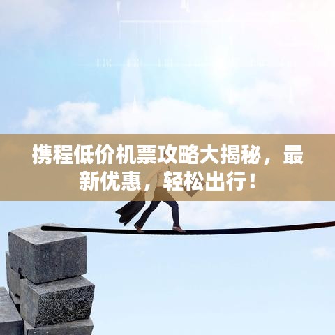 攜程低價機(jī)票攻略大揭秘，最新優(yōu)惠，輕松出行！