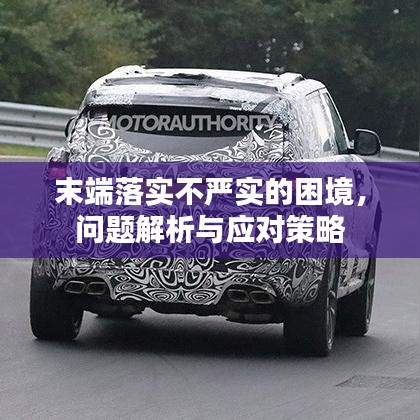 末端落實(shí)不嚴(yán)實(shí)的困境，問題解析與應(yīng)對策略