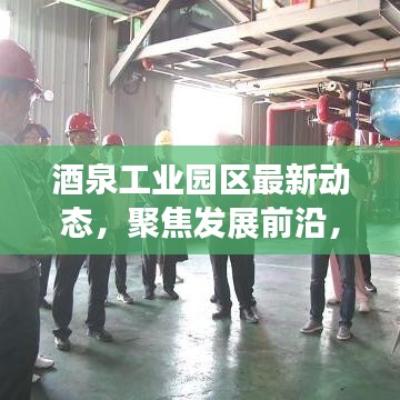 酒泉工業(yè)園區(qū)最新動態(tài)，聚焦發(fā)展前沿，引領(lǐng)產(chǎn)業(yè)創(chuàng)新風(fēng)潮