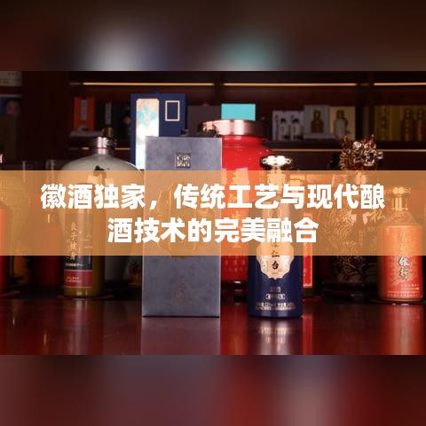 徽酒獨家，傳統(tǒng)工藝與現(xiàn)代釀酒技術的完美融合