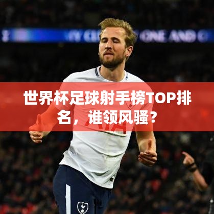 世界杯足球射手榜TOP排名，誰領(lǐng)風(fēng)騷？