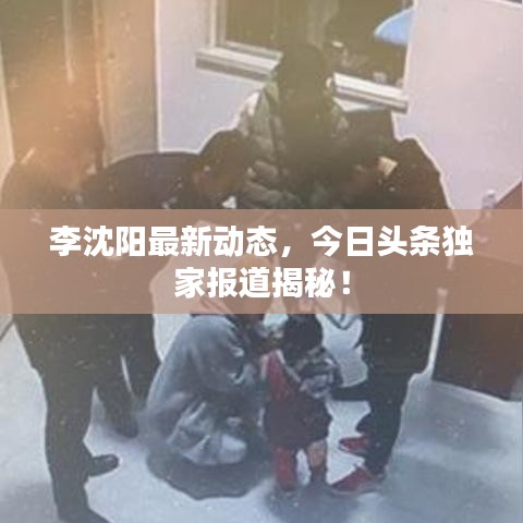 李沈陽最新動(dòng)態(tài)，今日頭條獨(dú)家報(bào)道揭秘！