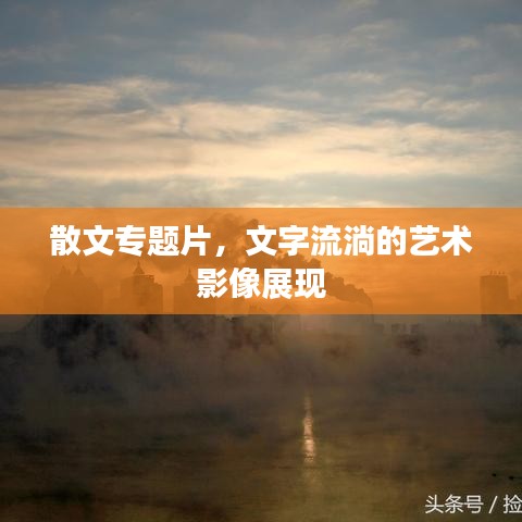 散文專題片，文字流淌的藝術(shù)影像展現(xiàn)