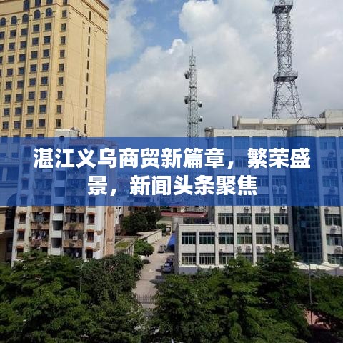 湛江義烏商貿(mào)新篇章，繁榮盛景，新聞?lì)^條聚焦