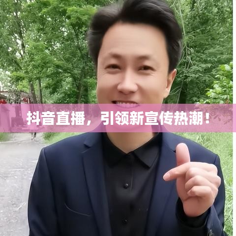 抖音直播，引領(lǐng)新宣傳熱潮！