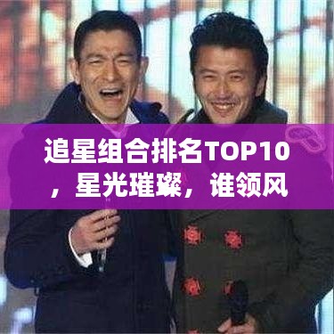 追星組合排名TOP10，星光璀璨，誰領(lǐng)風騷？