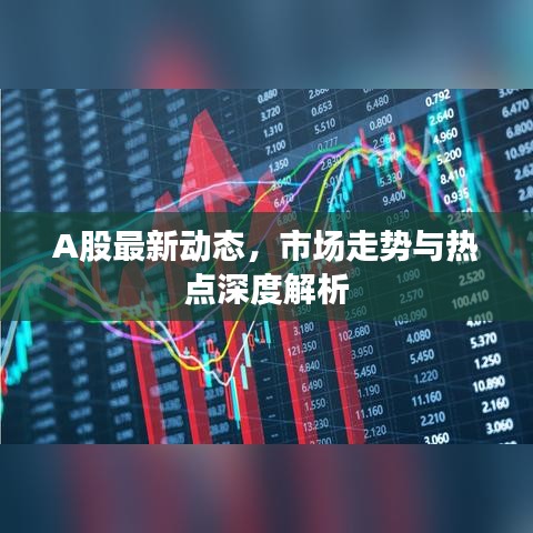 A股最新動(dòng)態(tài)，市場走勢(shì)與熱點(diǎn)深度解析