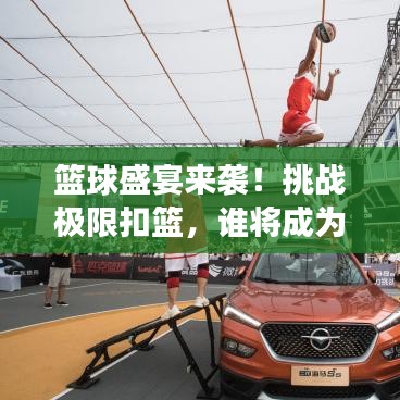 籃球盛宴來襲！挑戰(zhàn)極限扣籃，誰將成為賽場英雄？